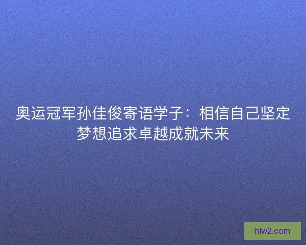 奥运冠军孙佳俊寄语学子：相信自己坚定梦想追求卓越成就未来