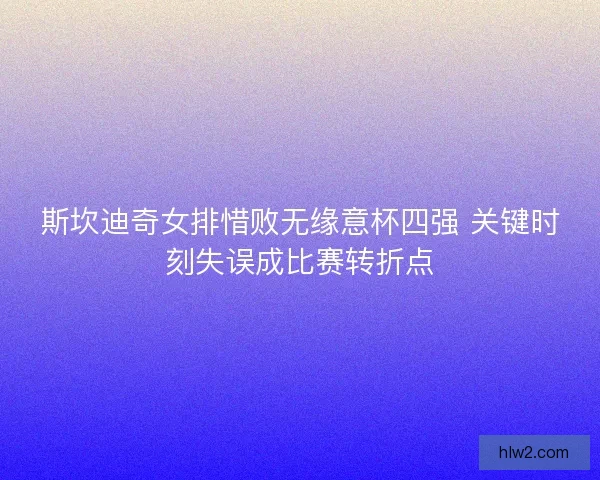斯坎迪奇女排惜败无缘意杯四强 关键时刻失误成比赛转折点