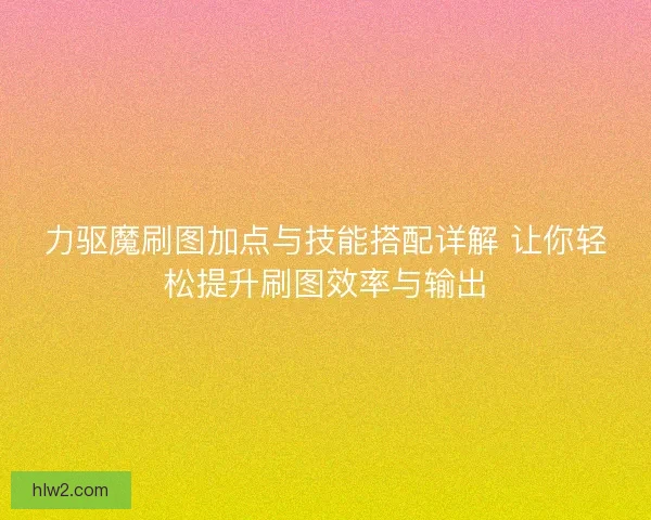 力驱魔刷图加点与技能搭配详解 让你轻松提升刷图效率与输出