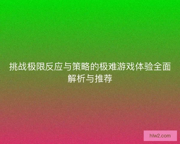 挑战极限反应与策略的极难游戏体验全面解析与推荐
