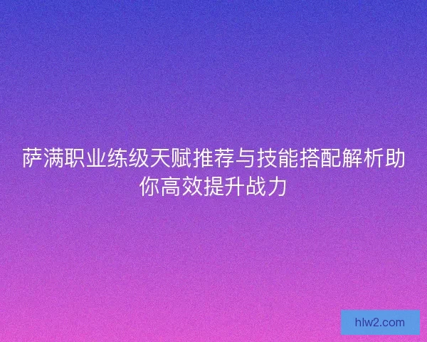 萨满职业练级天赋推荐与技能搭配解析助你高效提升战力