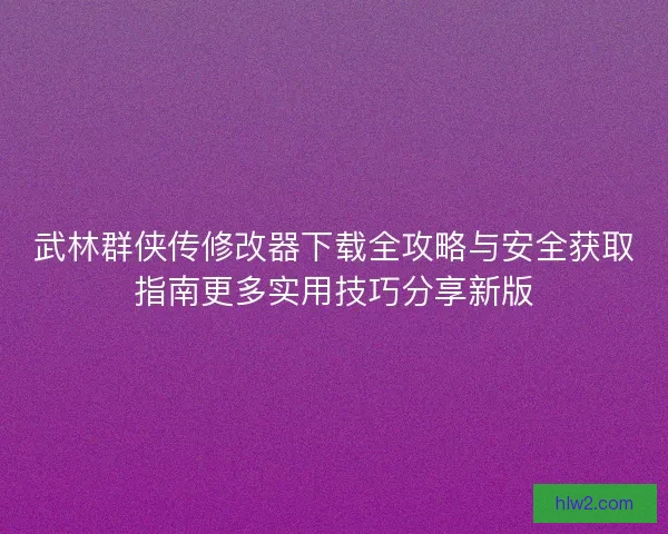 武林群侠传修改器下载全攻略与安全获取指南更多实用技巧分享新版