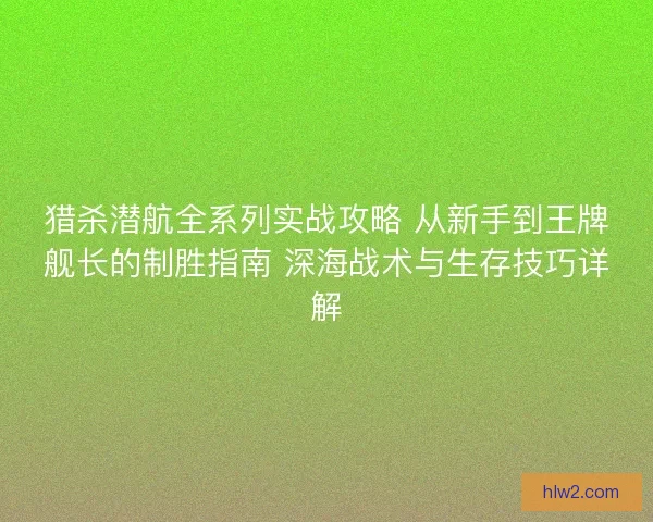 猎杀潜航全系列实战攻略 从新手到王牌舰长的制胜指南 深海战术与生存技巧详解