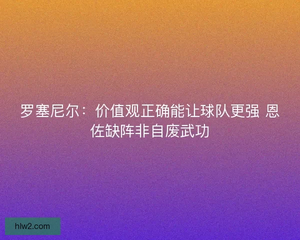 罗塞尼尔：价值观正确能让球队更强 恩佐缺阵非自废武功