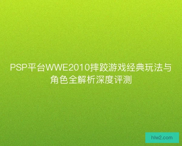 PSP平台WWE2010摔跤游戏经典玩法与角色全解析深度评测