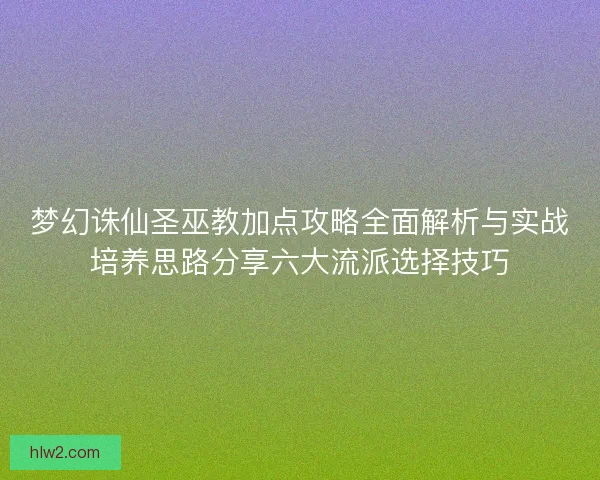 梦幻诛仙圣巫教加点攻略全面解析与实战培养思路分享六大流派选择技巧
