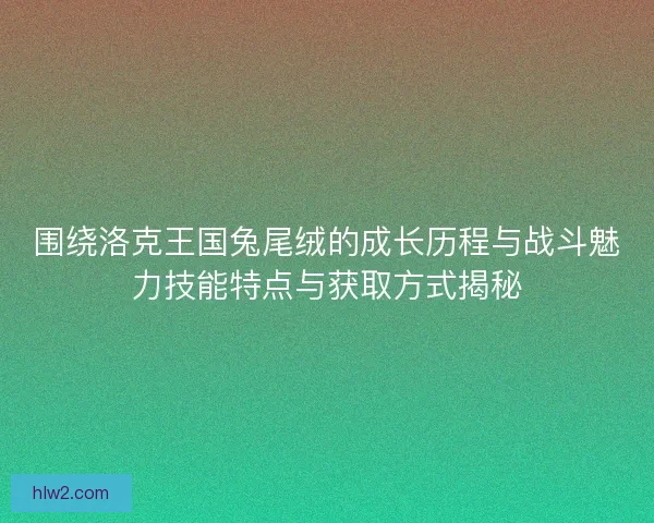 围绕洛克王国兔尾绒的成长历程与战斗魅力技能特点与获取方式揭秘