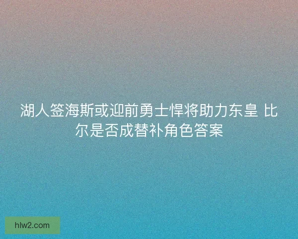 湖人签海斯或迎前勇士悍将助力东皇 比尔是否成替补角色答案