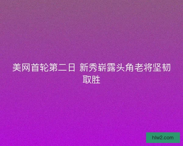 美网首轮第二日 新秀崭露头角老将坚韧取胜