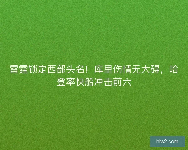 雷霆锁定西部头名！库里伤情无大碍，哈登率快船冲击前六
