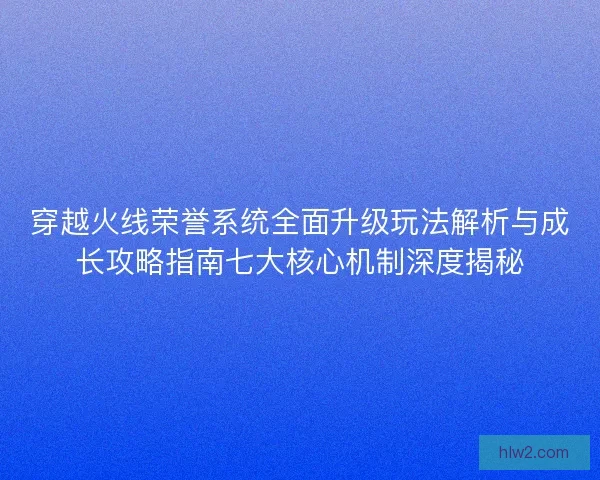 穿越火线荣誉系统全面升级玩法解析与成长攻略指南七大核心机制深度揭秘